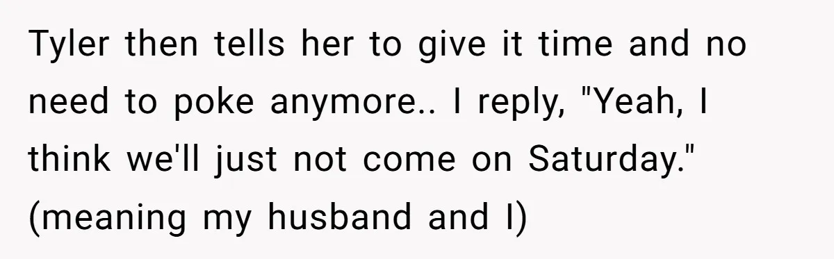 Tyler then tells her to give it time and no need to poke anymore.. I reply, "Yeah, I think we'll just not come on Saturday." (meaning my husband and I)