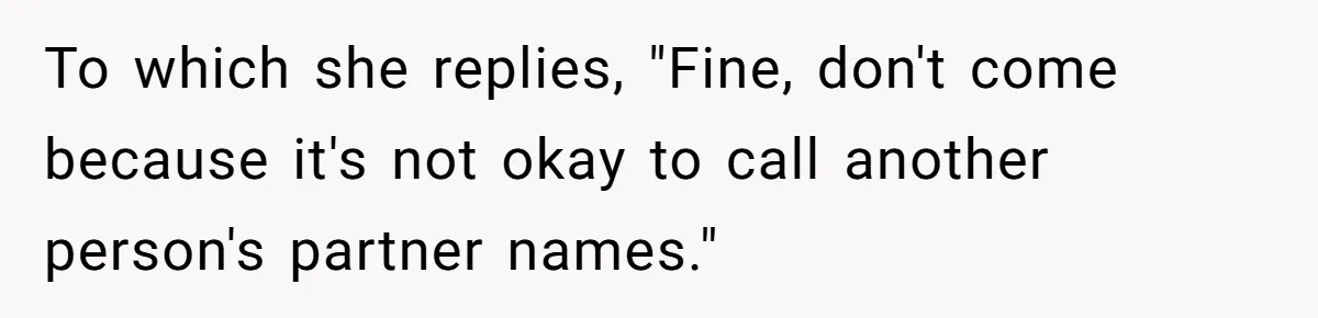 To which she replies, "Fine, don't come because it's not okay to call another person's partner names."