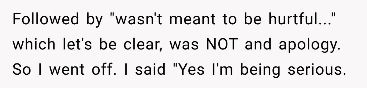 Followed by "wasn't meant to be hurtful..." which let's be clear, was NOT and apology. So I went off. I said "Yes I'm being serious.