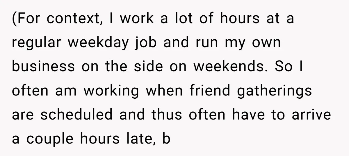 (For context, I work a lot of hours at a regular weekday job and run my own business on the side on weekends. So I often am working when friend...