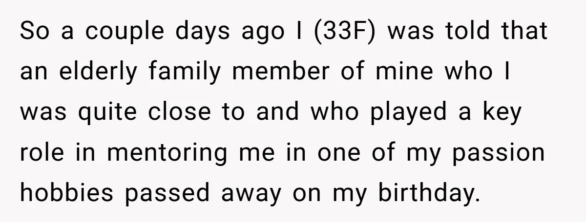 So a couple days ago I (33F) was told that an elderly family member of mine who I was quite close to and who played a key role in mentoring...