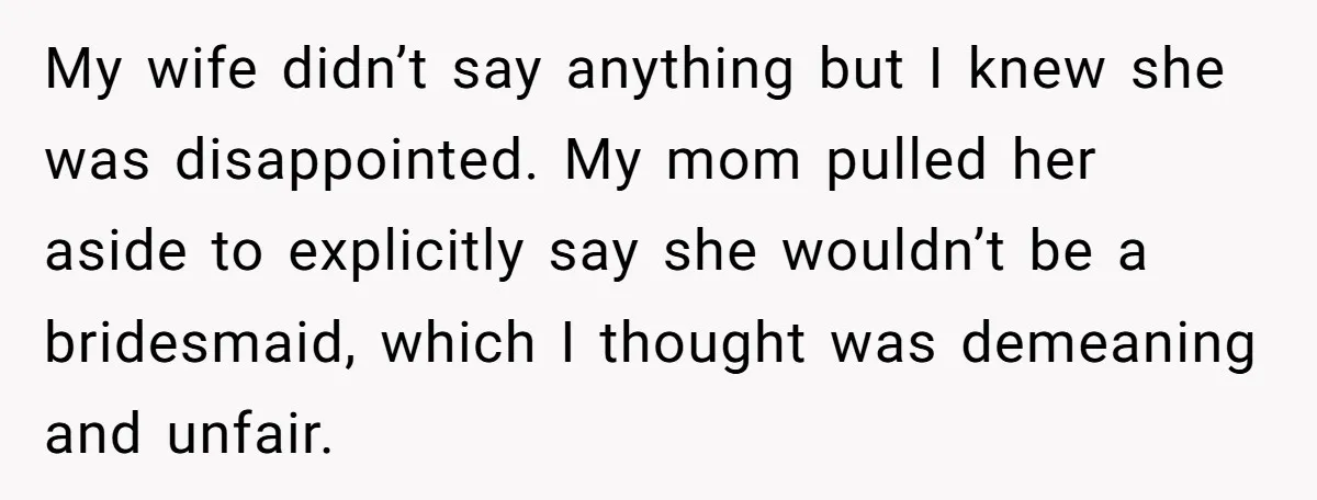 My wife didn’t say anything but I knew she was disappointed. My mom pulled her aside to explicitly say she wouldn’t be a bridesmaid, which I thought was demeaning and...