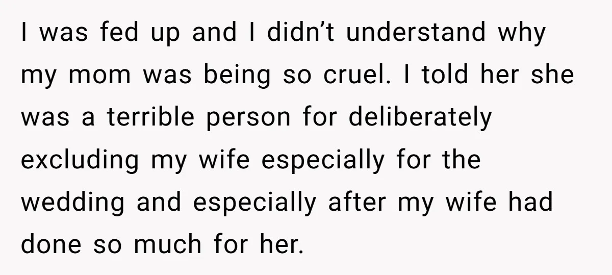 I was fed up and I didn’t understand why my mom was being so cruel. I told her she was a terrible person for deliberately excluding my wife especially for...
