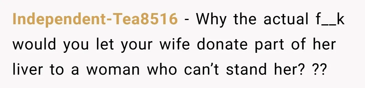 Independent-Tea8516 − Why the actual f__k would you let your wife donate part of her liver to a woman who can’t stand her? ??