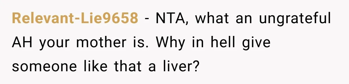 Relevant-Lie9658 − NTA, what an ungrateful AH your mother is. Why in hell give someone like that a liver?