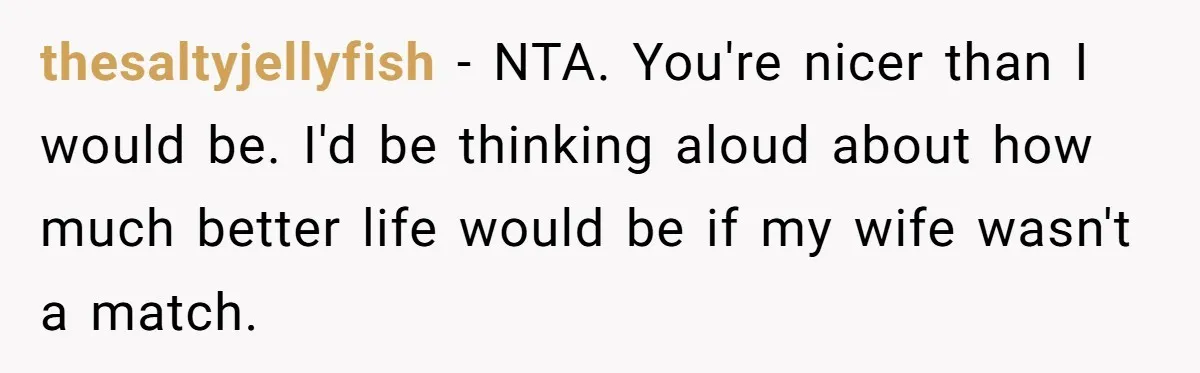 thesaltyjellyfish − NTA. You're nicer than I would be. I'd be thinking aloud about how much better life would be if my wife wasn't a match.