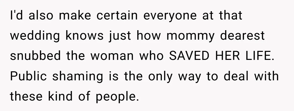 I'd also make certain everyone at that wedding knows just how mommy dearest snubbed the woman who SAVED HER LIFE. Public shaming is the only way to deal with these...