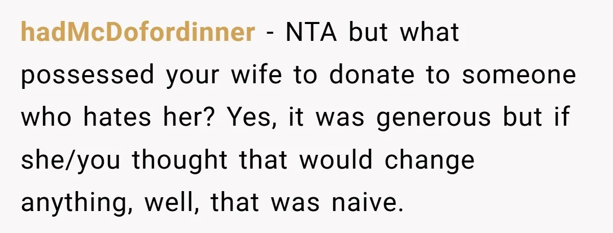 hadMcDofordinner − NTA but what possessed your wife to donate to someone who hates her? Yes, it was generous but if she/you thought that would change anything, well, that was...