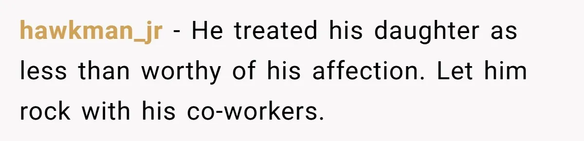 hawkman_jr − He treated his daughter as less than worthy of his affection. Let him rock with his co-workers.