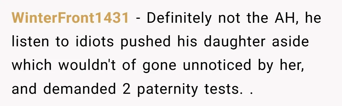 WinterFront1431 − Definitely not the AH, he listen to idiots pushed his daughter aside which wouldn't of gone unnoticed by her, and demanded 2 paternity tests. .