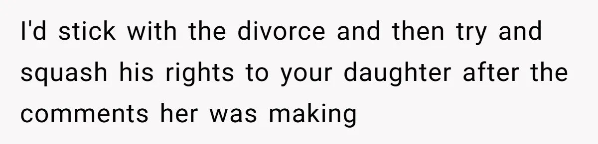 I'd stick with the divorce and then try and squash his rights to your daughter after the comments her was making
