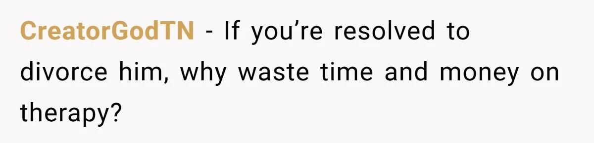 CreatorGodTN − If you’re resolved to divorce him, why waste time and money on therapy?