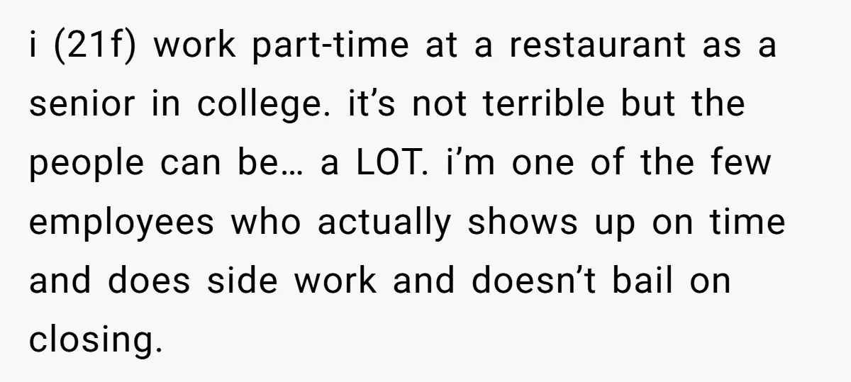 i (21f) work part-time at a restaurant as a senior in college. it’s not terrible but the people can be… a LOT. i’m one of the few employees who actually...