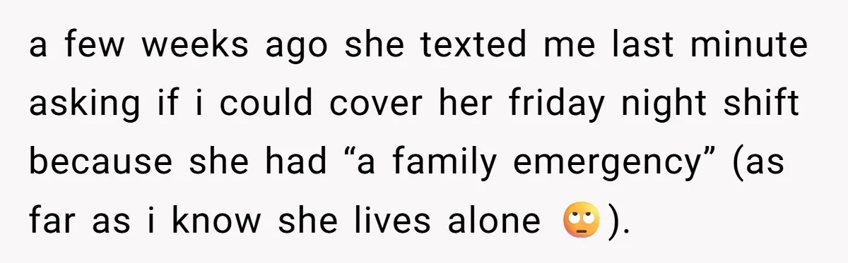 a few weeks ago she texted me last minute asking if i could cover her friday night shift because she had “a family emergency” (as far as i know she...