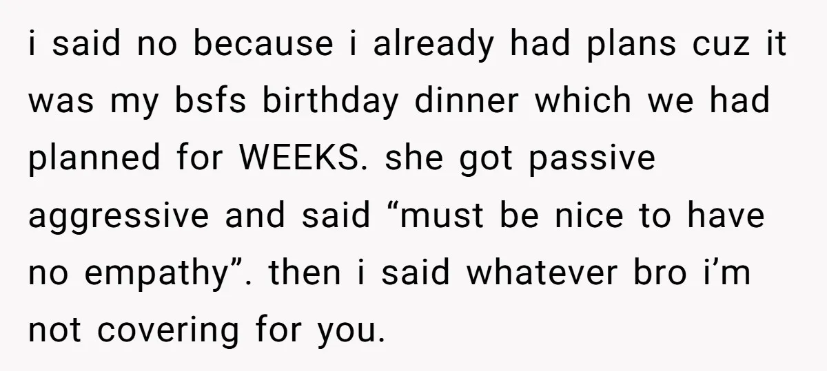 i said no because i already had plans cuz it was my bsfs birthday dinner which we had planned for WEEKS. she got passive aggressive and said “must be nice...