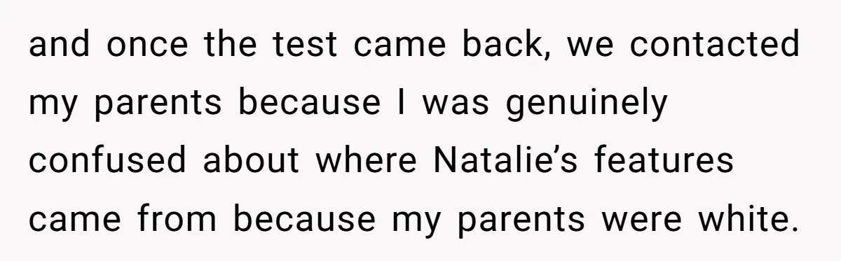 and once the test came back, we contacted my parents because I was genuinely confused about where Natalie’s features came from because my parents were white.