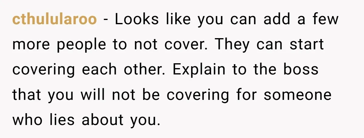 cthulularoo − Looks like you can add a few more people to not cover. They can start covering each other. Explain to the boss that you will not be covering...