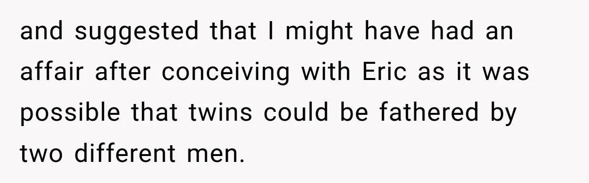 and suggested that I might have had an affair after conceiving with Eric as it was possible that twins could be fathered by two different men.