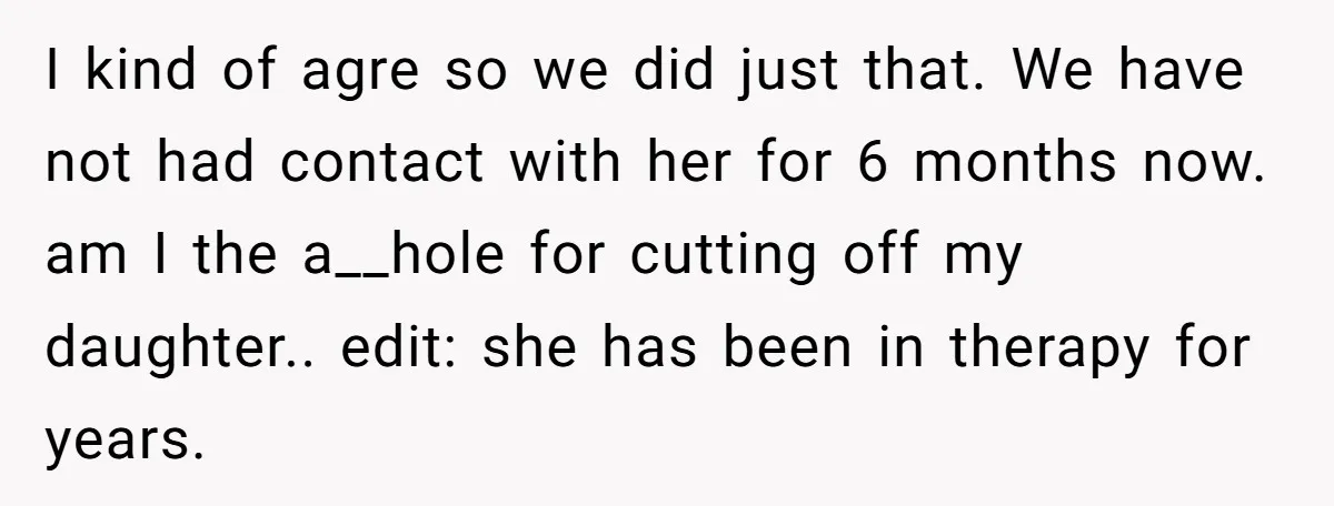 I kind of agre so we did just that. We have not had contact with her for 6 months now. am I the a__hole for cutting off my daughter.. edit:...