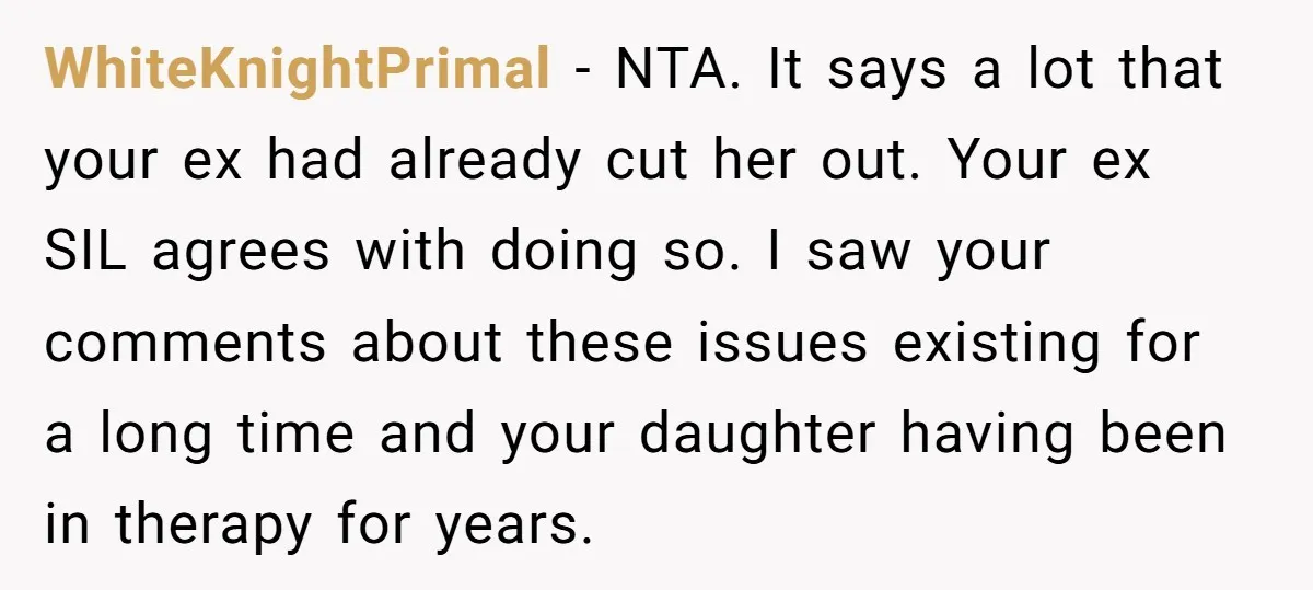 WhiteKnightPrimal − NTA. It says a lot that your ex had already cut her out. Your ex SIL agrees with doing so. I saw your comments about these issues existing...