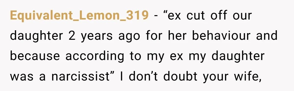 Equivalent_Lemon_319 − “ex cut off our daughter 2 years ago for her behaviour and because according to my ex my daughter was a narcissist” I don’t doubt your wife,