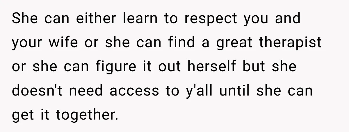 She can either learn to respect you and your wife or she can find a great therapist or she can figure it out herself but she doesn't need access to...
