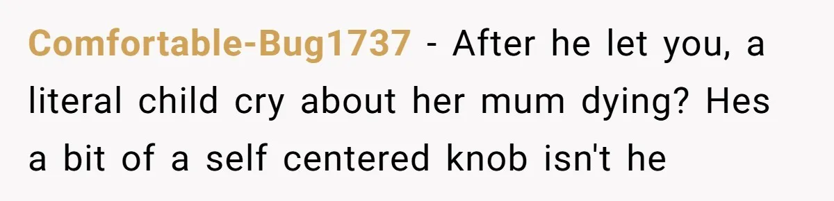 Comfortable-Bug1737 − After he let you, a literal child cry about her mum dying? Hes a bit of a self centered knob isn't he