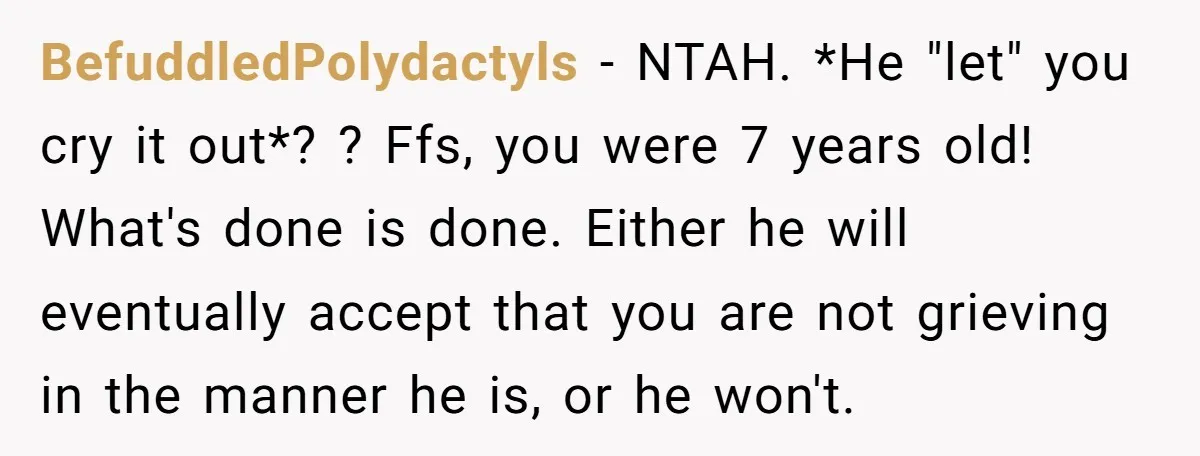 BefuddledPolydactyls − NTAH. *He "let" you cry it out*? ? Ffs, you were 7 years old! What's done is done. Either he will eventually accept that you are not grieving...