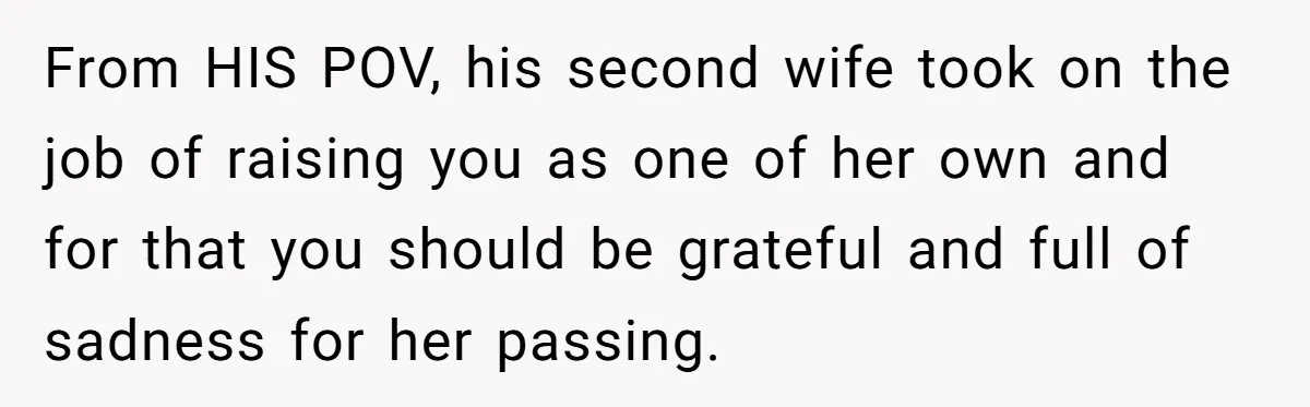 From HIS POV, his second wife took on the job of raising you as one of her own and for that you should be grateful and full of sadness for...