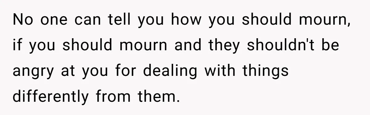 No one can tell you how you should mourn, if you should mourn and they shouldn't be angry at you for dealing with things differently from them.