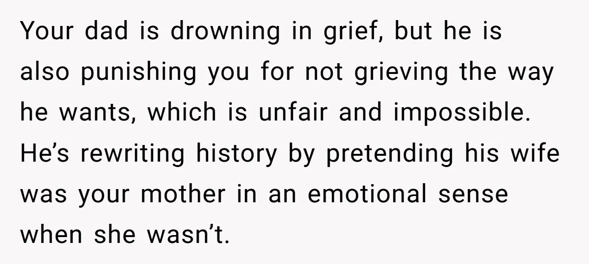 Your dad is drowning in grief, but he is also punishing you for not grieving the way he wants, which is unfair and impossible. He’s rewriting history by pretending his...