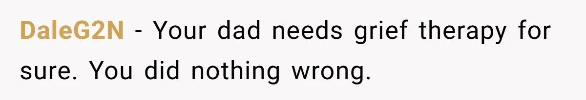 DaleG2N − Your dad needs grief therapy for sure. You did nothing wrong.