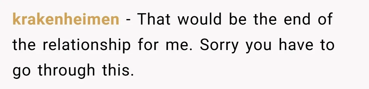 krakenheimen − That would be the end of the relationship for me. Sorry you have to go through this.