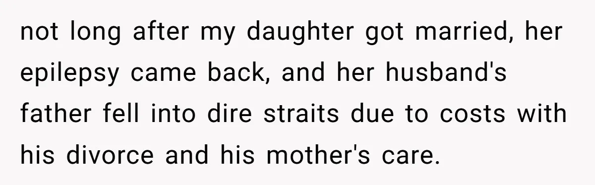not long after my daughter got married, her epilepsy came back, and her husband's father fell into dire straits due to costs with his divorce and his mother's care.