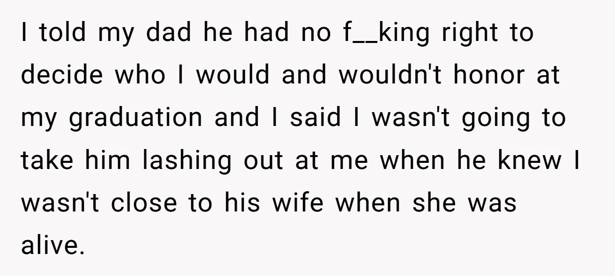 I told my dad he had no f__king right to decide who I would and wouldn't honor at my graduation and I said I wasn't going to take him lashing...