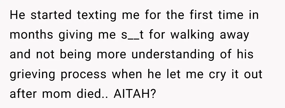He started texting me for the first time in months giving me s__t for walking away and not being more understanding of his grieving process when he let me cry...