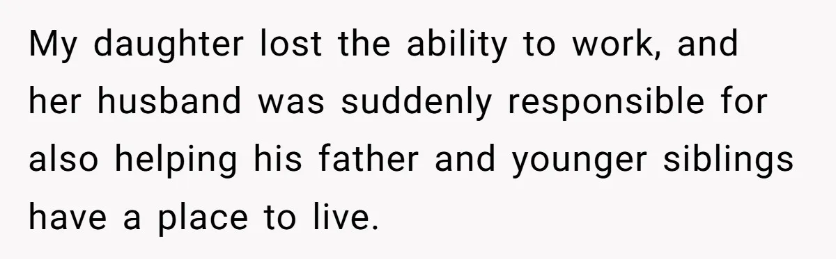 My daughter lost the ability to work, and her husband was suddenly responsible for also helping his father and younger siblings have a place to live.