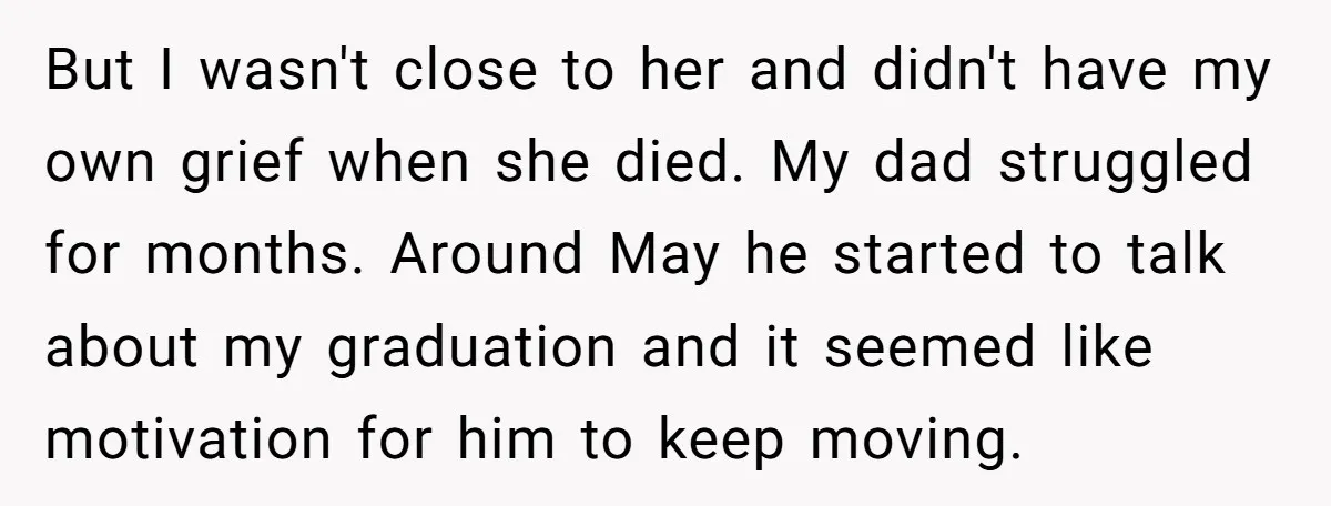 But I wasn't close to her and didn't have my own grief when she died. My dad struggled for months. Around May he started to talk about my graduation and...