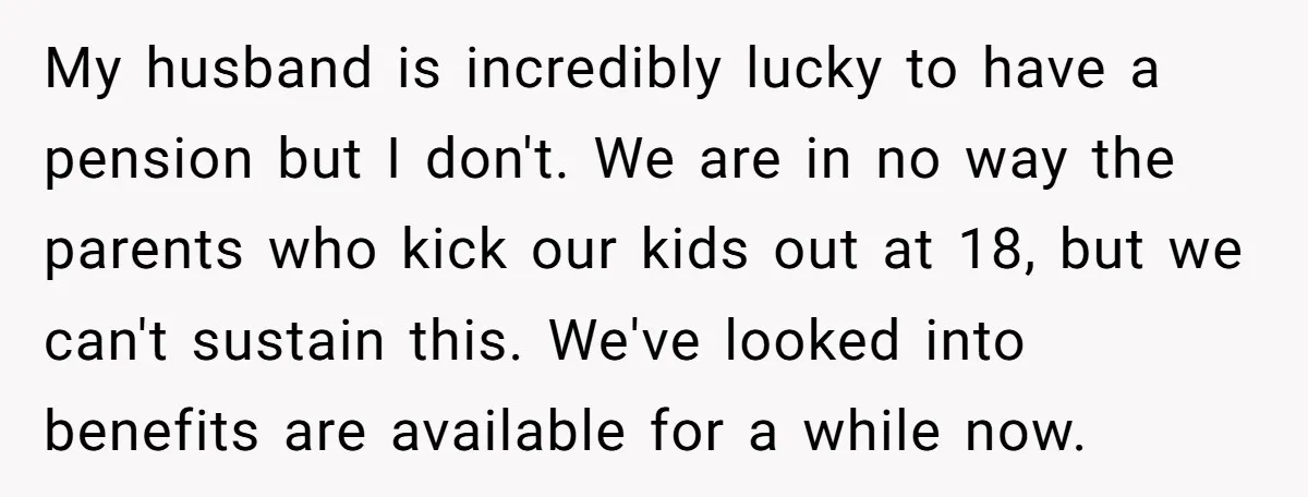 My husband is incredibly lucky to have a pension but I don't. We are in no way the parents who kick our kids out at 18, but we can't sustain...