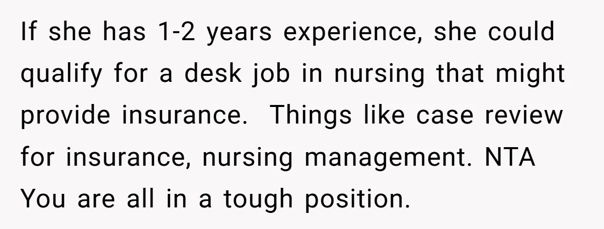 If she has 1-2 years experience, she could qualify for a desk job in nursing that might provide insurance. Things like case review for insurance, nursing management. NTA You are...