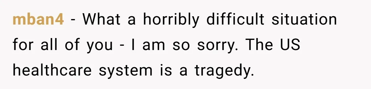 mban4 − What a horribly difficult situation for all of you - I am so sorry. The US healthcare system is a tragedy.