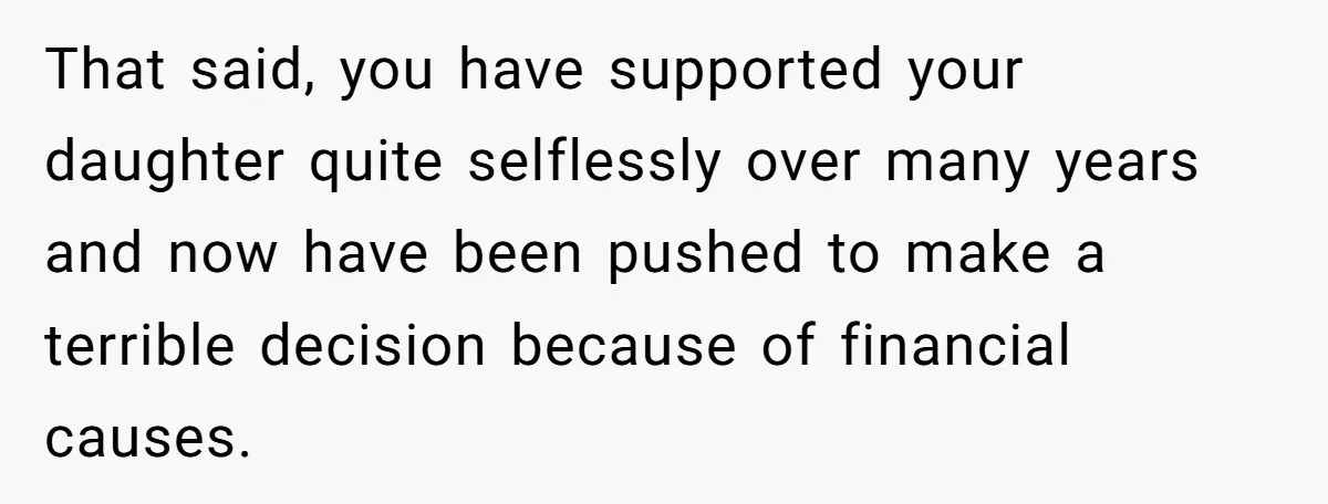 That said, you have supported your daughter quite selflessly over many years and now have been pushed to make a terrible decision because of financial causes.