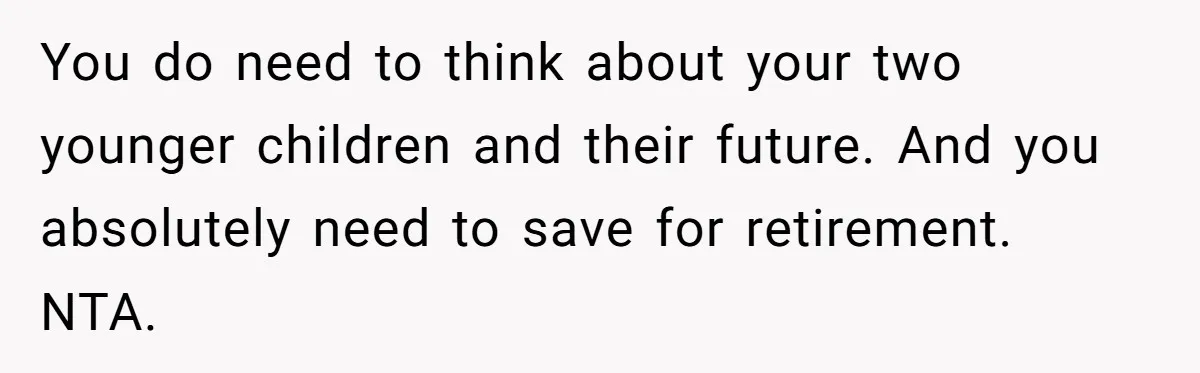 You do need to think about your two younger children and their future. And you absolutely need to save for retirement. NTA.