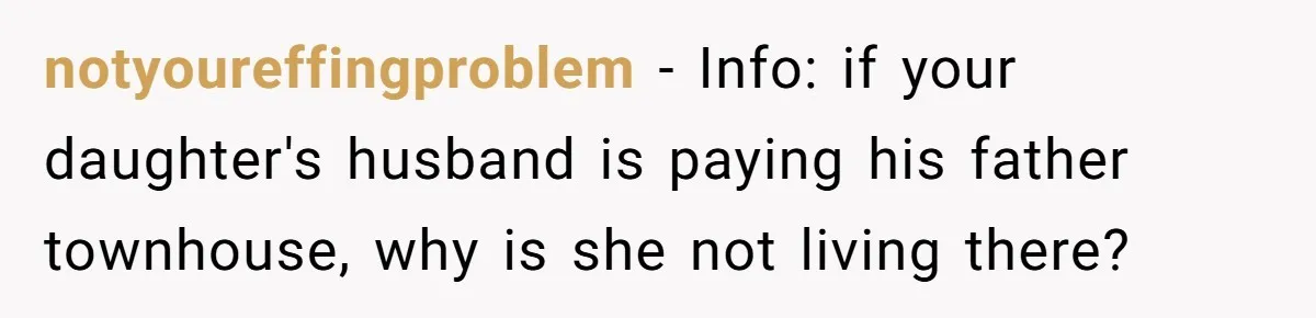 notyoureffingproblem − Info: if your daughter's husband is paying his father townhouse, why is she not living there?