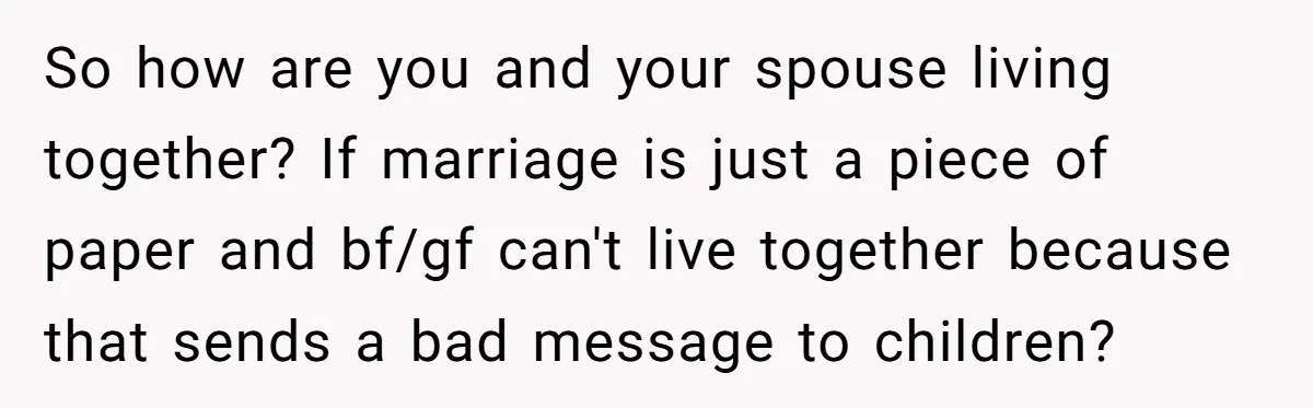 So how are you and your spouse living together? If marriage is just a piece of paper and bf/gf can't live together because that sends a bad message to children?