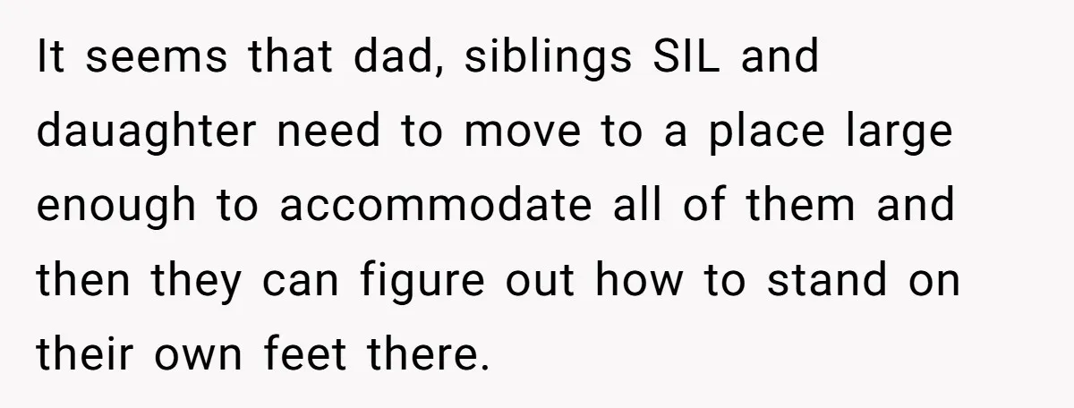 It seems that dad, siblings SIL and dauaghter need to move to a place large enough to accommodate all of them and then they can figure out how to stand...