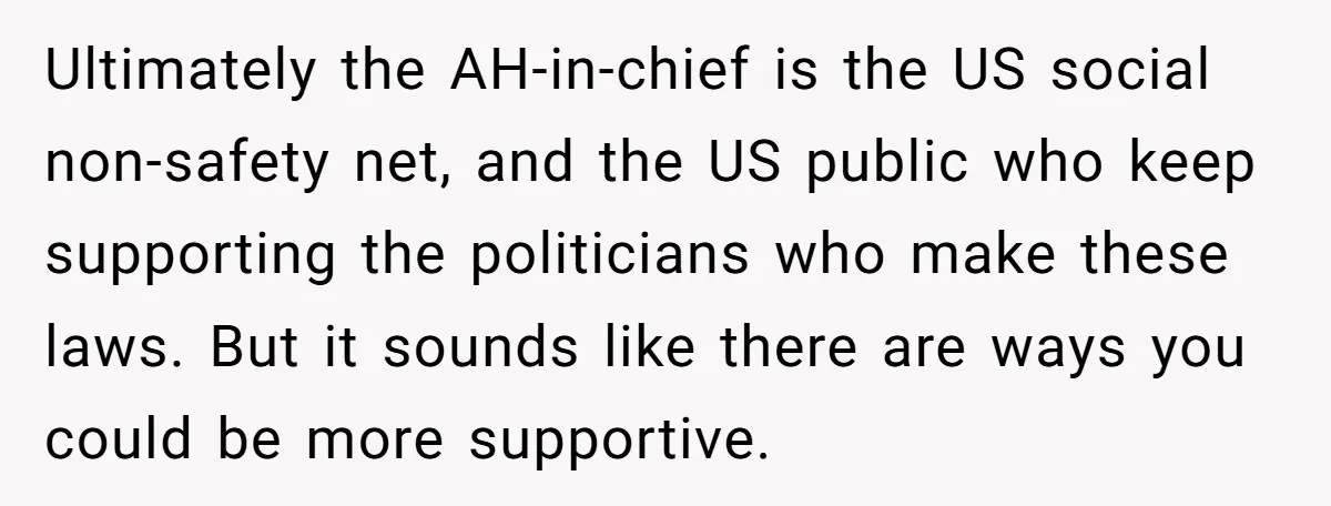 Ultimately the AH-in-chief is the US social non-safety net, and the US public who keep supporting the politicians who make these laws. But it sounds like there are ways you...