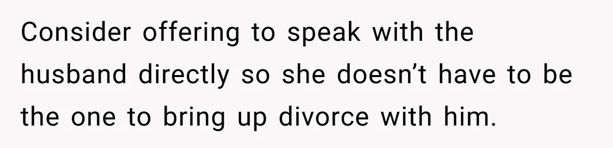 Consider offering to speak with the husband directly so she doesn’t have to be the one to bring up divorce with him.