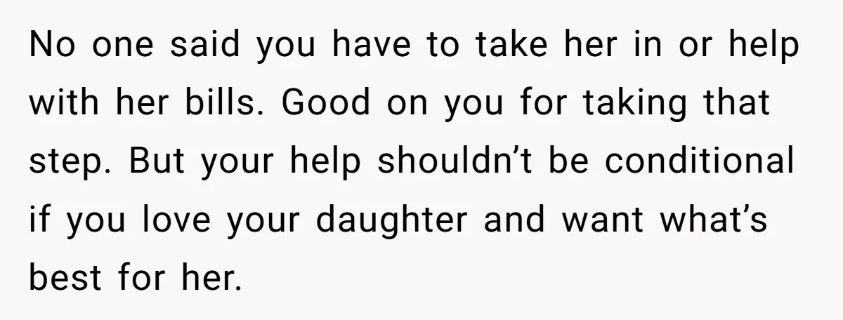 No one said you have to take her in or help with her bills. Good on you for taking that step. But your help shouldn’t be conditional if you love...