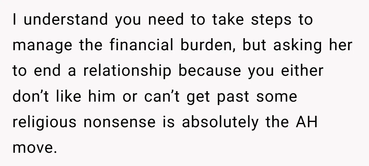 I understand you need to take steps to manage the financial burden, but asking her to end a relationship because you either don’t like him or can’t get past some...